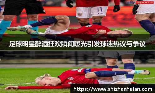 足球明星醉酒狂欢瞬间曝光引发球迷热议与争议